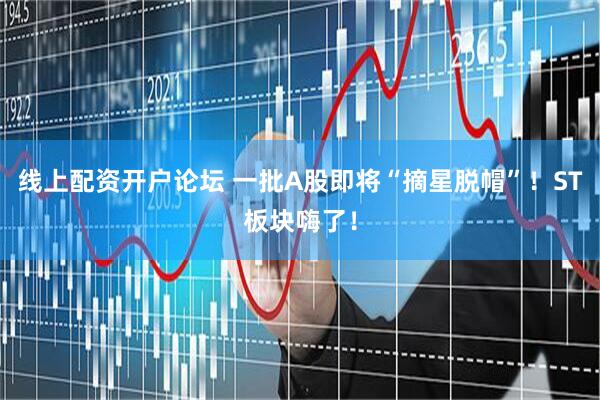 线上配资开户论坛 一批A股即将“摘星脱帽”！ST板块嗨了！