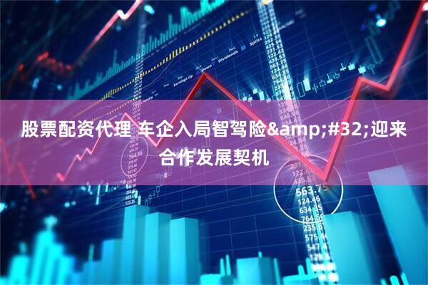 股票配资代理 车企入局智驾险&#32;迎来合作发展契机