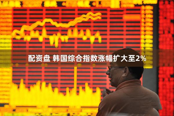 配资盘 韩国综合指数涨幅扩大至2%