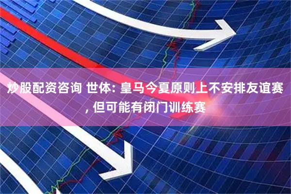 炒股配资咨询 世体: 皇马今夏原则上不安排友谊赛, 但可能有闭门训练赛