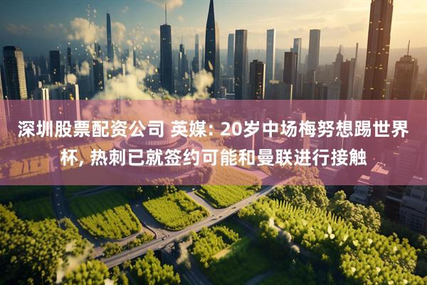 深圳股票配资公司 英媒: 20岁中场梅努想踢世界杯, 热刺已就签约可能和曼联进行接触