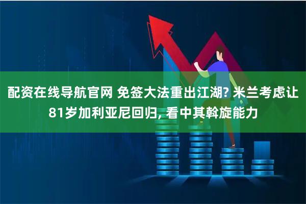 配资在线导航官网 免签大法重出江湖? 米兰考虑让81岁加利亚尼回归, 看中其斡旋能力