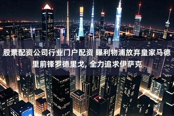 股票配资公司行业门户配资 曝利物浦放弃皇家马德里前锋罗德里戈, 全力追求伊萨克