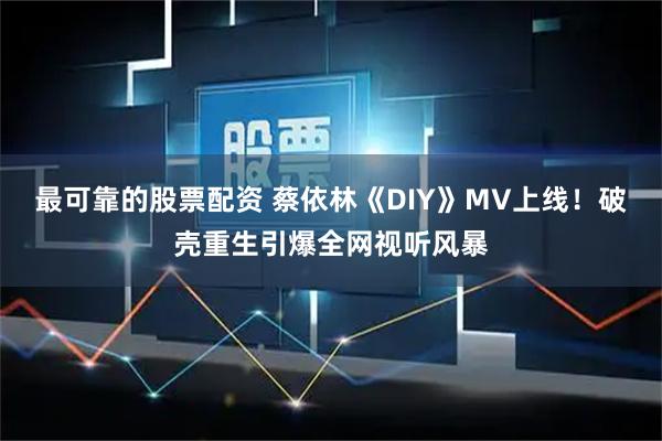 最可靠的股票配资 蔡依林《DIY》MV上线！破壳重生引爆全网视听风暴
