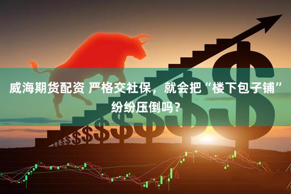 威海期货配资 严格交社保，就会把“楼下包子铺”纷纷压倒吗？