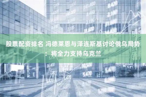 股票配资排名 冯德莱恩与泽连斯基讨论俄乌局势：将全力支持乌克兰