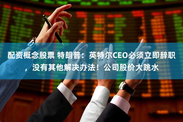 配资概念股票 特朗普：英特尔CEO必须立即辞职，没有其他解决办法！公司股价大跳水
