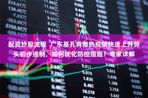 配资炒股流程  广东基孔肯雅热疫情快速上升势头初步遏制，如何优化防控措施？专家详解