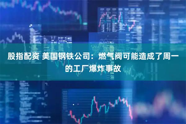 股指配资 美国钢铁公司：燃气阀可能造成了周一的工厂爆炸事故