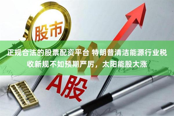 正规合法的股票配资平台 特朗普清洁能源行业税收新规不如预期严厉，太阳能股大涨