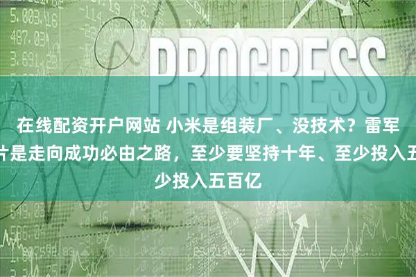 在线配资开户网站 小米是组装厂、没技术？雷军：芯片是走向成功必由之路，至少要坚持十年、至少投入五百亿