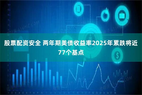 股票配资安全 两年期美债收益率2025年累跌将近77个基点