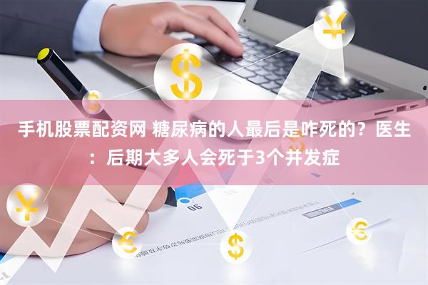 手机股票配资网 糖尿病的人最后是咋死的?医生:后期大多人会死于3个并发症
