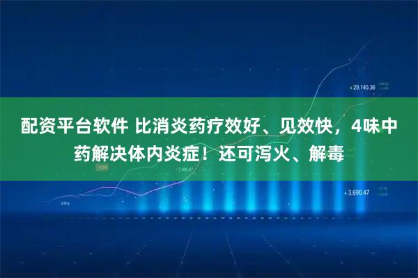 配资平台软件 比消炎药疗效好、见效快，4味中药解决体内炎症！还可泻火、解毒