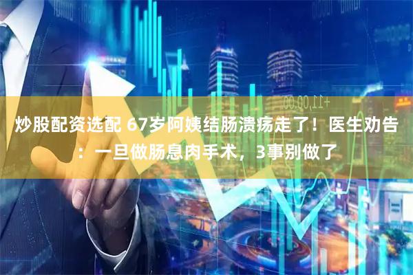 炒股配资选配 67岁阿姨结肠溃疡走了！医生劝告：一旦做肠息肉手术，3事别做了